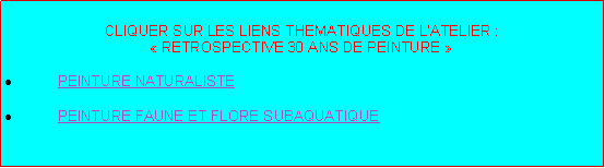 Zone de Texte: CLIQUER SUR LES LIENS THEMATIQUES DE LATELIER :  RETROSPECTIVE 30 ANS DE PEINTURE PEINTURE NATURALISTE PEINTURE FAUNE ET FLORE SUBAQUATIQUE