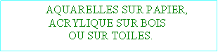 Zone de Texte:                AQUARELLES SUR PAPIER,                 ACRYLIQUE SUR BOIS                        OU SUR TOILES.